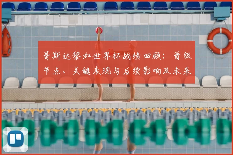 哥斯达黎加世界杯战绩回顾:晋级节点、关键表现与后续影响及未来备战看点