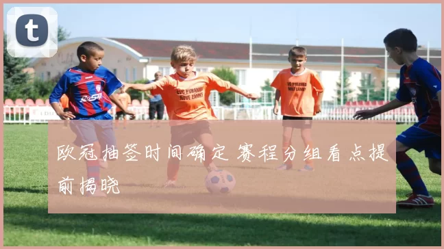 欧冠抽签时间确定 赛程分组看点提前揭晓