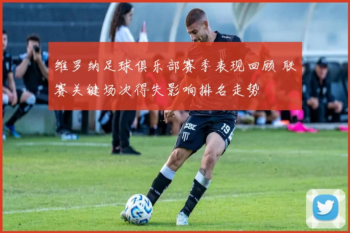 维罗纳足球俱乐部赛季表现回顾 联赛关键场次得失影响排名走势