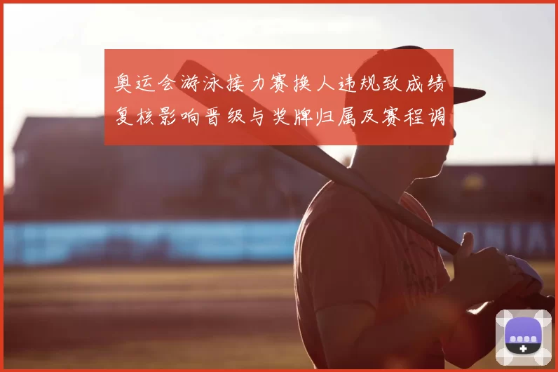 奥运会游泳接力赛换人违规致成绩复核影响晋级与奖牌归属及赛程调整看点