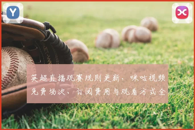 英超直播观赛规则更新,咪咕视频免费场次、订阅费用与观看方式全解