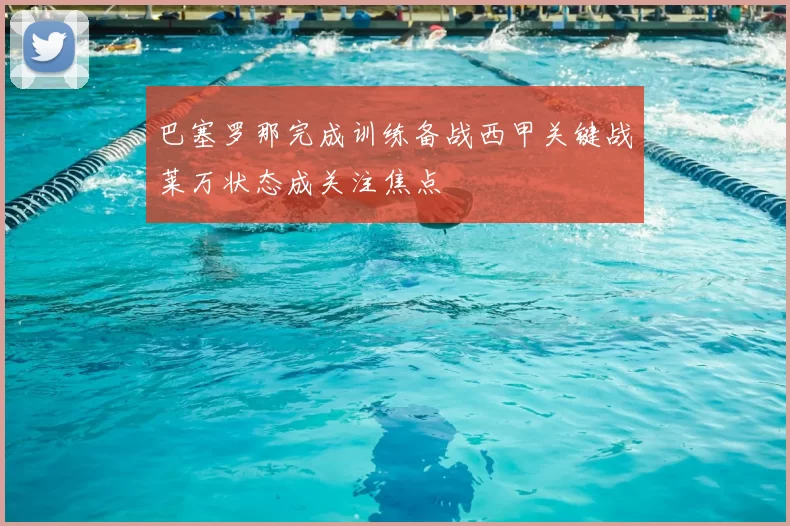 巴塞罗那完成训练备战西甲关键战莱万状态成关注焦点