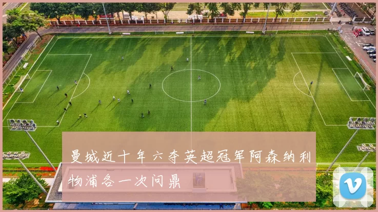 曼城近十年六夺英超冠军阿森纳利物浦各一次问鼎