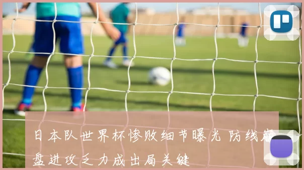 日本队世界杯惨败细节曝光 防线崩盘进攻乏力成出局关键