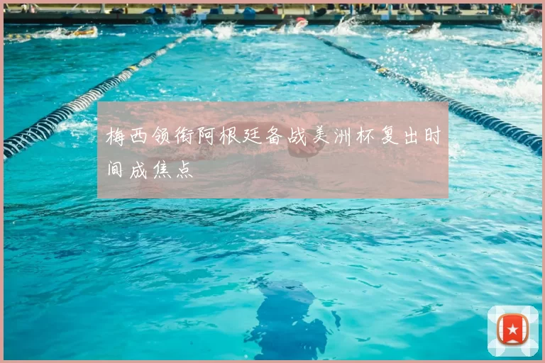 梅西领衔阿根廷备战美洲杯复出时间成焦点