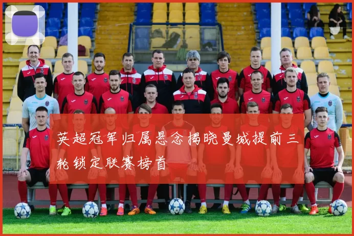 英超冠军归属悬念揭晓曼城提前三轮锁定联赛榜首